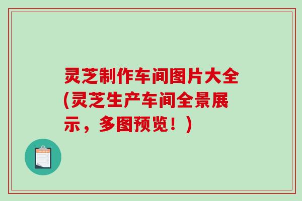 灵芝制作车间图片大全(灵芝生产车间全景展示，多图预览！)
