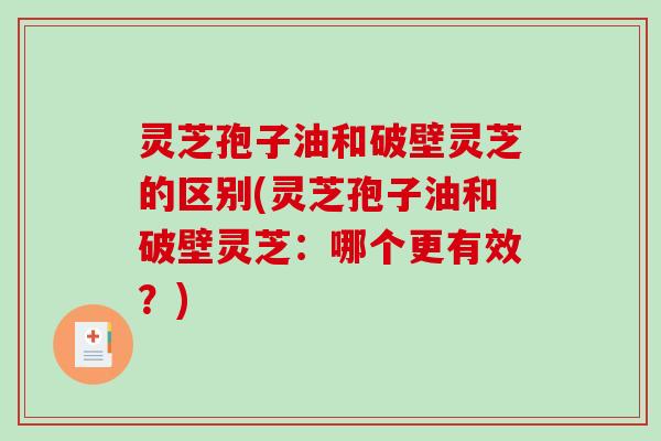 灵芝孢子油和破壁灵芝的区别(灵芝孢子油和破壁灵芝：哪个更有效？)