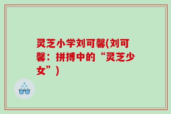 灵芝小学刘可馨(刘可馨：拼搏中的“灵芝少女”)