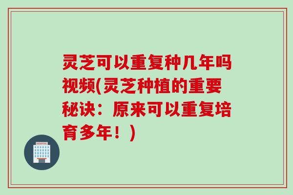 灵芝可以重复种几年吗视频(灵芝种植的重要秘诀：原来可以重复培育多年！)