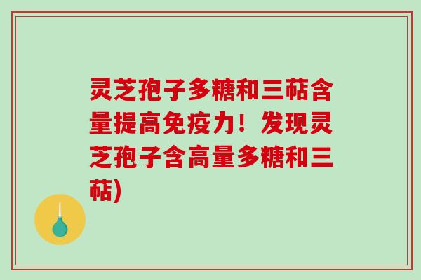 灵芝孢子多糖和三萜含量提高免疫力！发现灵芝孢子含高量多糖和三萜)
