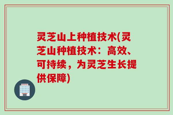 灵芝山上种植技术(灵芝山种植技术：高效、可持续，为灵芝生长提供保障)