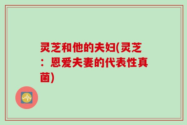 灵芝和他的夫妇(灵芝：恩爱夫妻的代表性真菌)
