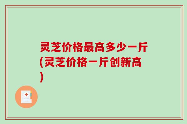 灵芝价格高多少一斤(灵芝价格一斤创新高) 灵芝价格高多少一斤(灵芝价格一斤创新高)