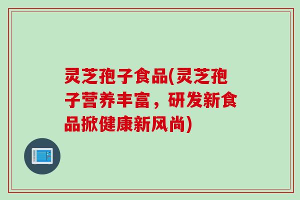 灵芝孢子食品(灵芝孢子营养丰富，研发新食品掀健康新风尚)