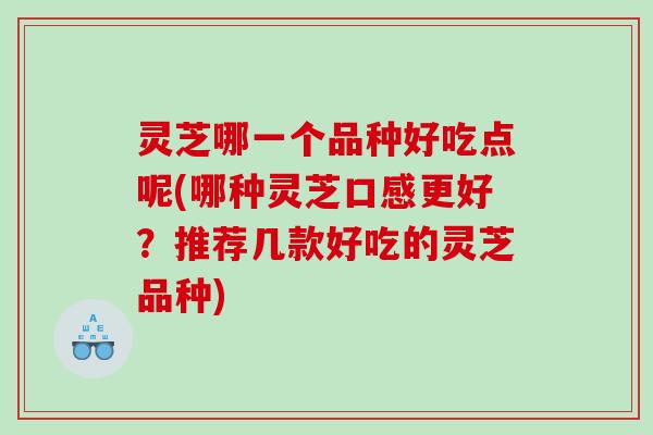 灵芝哪一个品种好吃点呢(哪种灵芝口感更好？推荐几款好吃的灵芝品种)