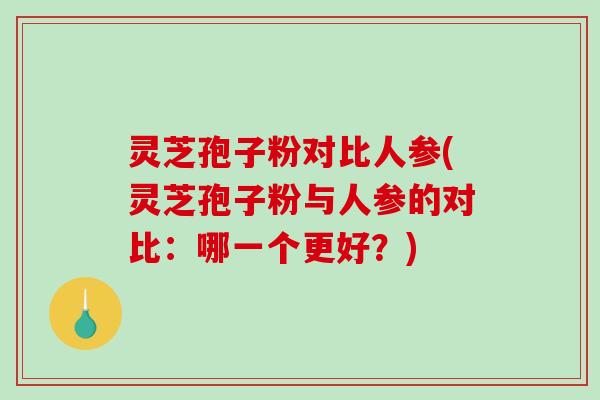 灵芝孢子粉对比人参(灵芝孢子粉与人参的对比：哪一个更好？)