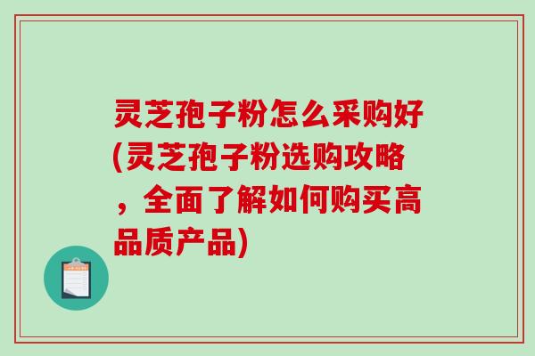 灵芝孢子粉怎么采购好(灵芝孢子粉选购攻略，全面了解如何购买高品质产品)