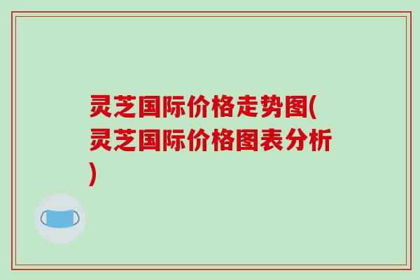 灵芝国际价格走势图(灵芝国际价格图表分析)