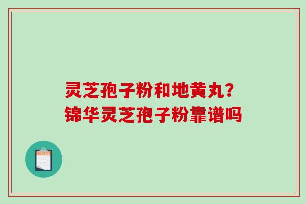 灵芝孢子粉和地黄丸？锦华灵芝孢子粉靠谱吗