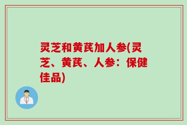 灵芝和黄芪加人参(灵芝、黄芪、人参：保健佳品)