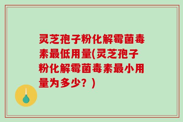 灵芝孢子粉化解霉菌毒素最低用量(灵芝孢子粉化解霉菌毒素最小用量为多少？)