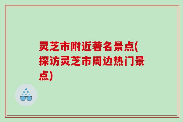 灵芝市附近著名景点(探访灵芝市周边热门景点)