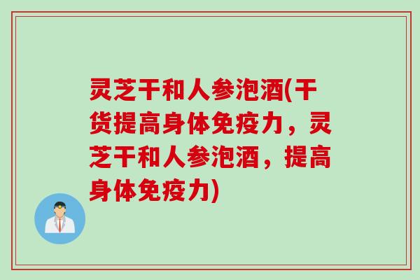 灵芝干和人参泡酒(干货提高身体免疫力，灵芝干和人参泡酒，提高身体免疫力)
