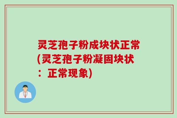 灵芝孢子粉成块状正常(灵芝孢子粉凝固块状：正常现象)