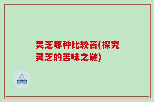 灵芝哪种比较苦(探究灵芝的苦味之谜)
