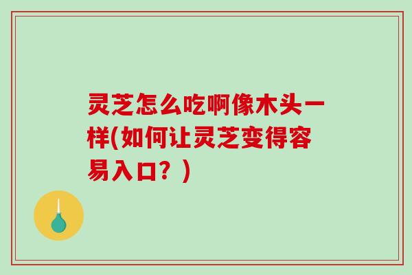 灵芝怎么吃啊像木头一样(如何让灵芝变得容易入口？)