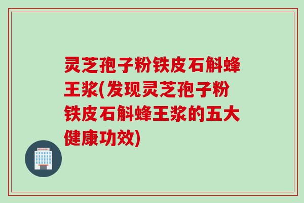 灵芝孢子粉铁皮石斛蜂王浆(发现灵芝孢子粉铁皮石斛蜂王浆的五大健康功效)