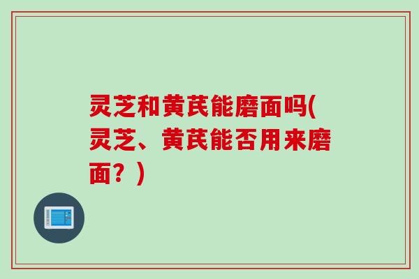 灵芝和黄芪能磨面吗(灵芝、黄芪能否用来磨面？)