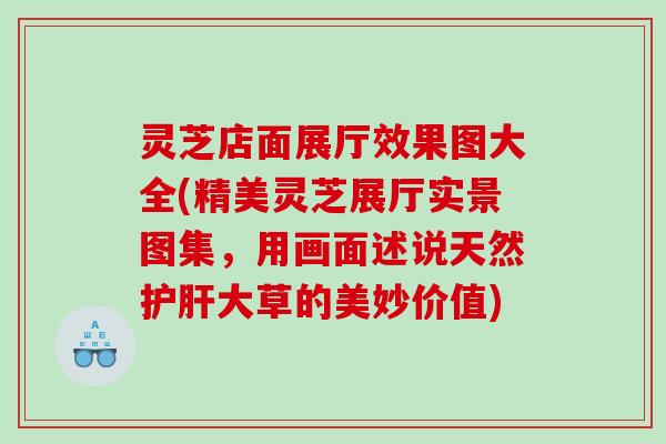 灵芝店面展厅效果图大全(精美灵芝展厅实景图集，用画面述说天然护肝大草的美妙价值)