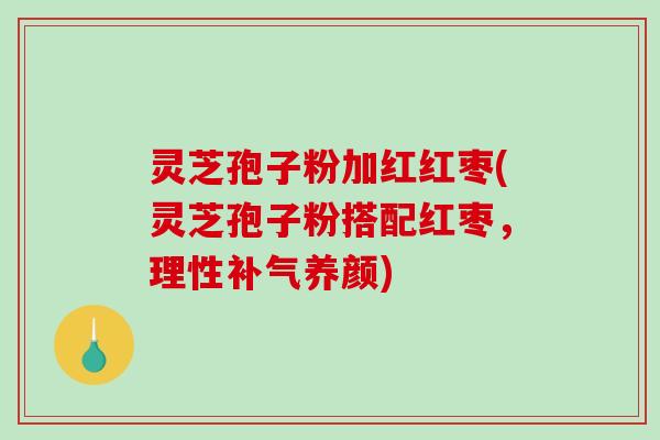 灵芝孢子粉加红红枣(灵芝孢子粉搭配红枣，理性补气养颜)