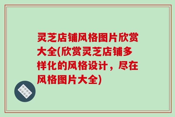 灵芝店铺风格图片欣赏大全(欣赏灵芝店铺多样化的风格设计，尽在风格图片大全)