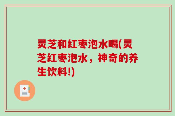灵芝和红枣泡水喝(灵芝红枣泡水，神奇的养生饮料!)