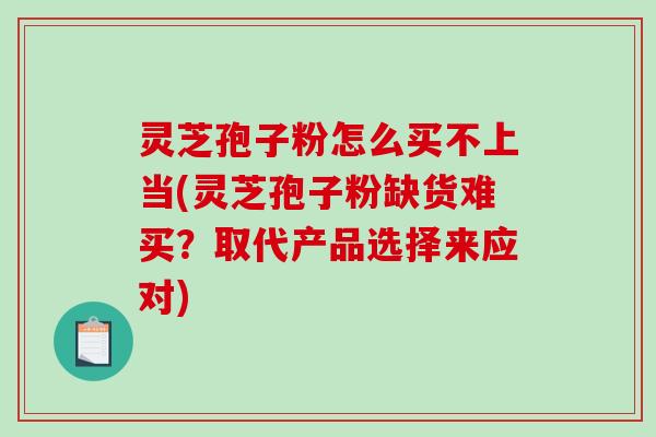 灵芝孢子粉怎么买不上当(灵芝孢子粉缺货难买？取代产品选择来应对)
