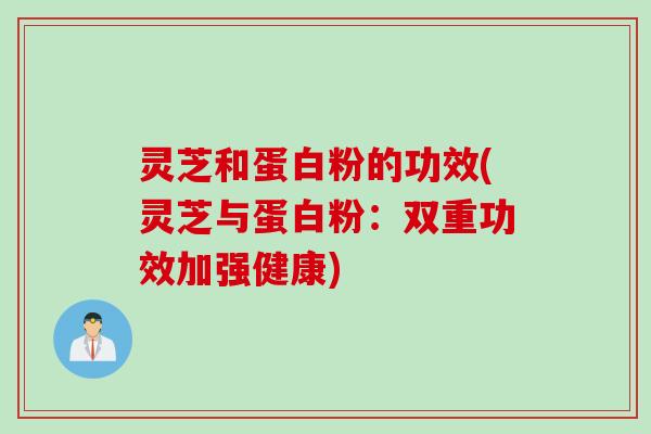 灵芝和蛋白粉的功效(灵芝与蛋白粉：双重功效加强健康)