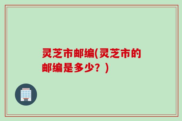 灵芝市邮编(灵芝市的邮编是多少？)