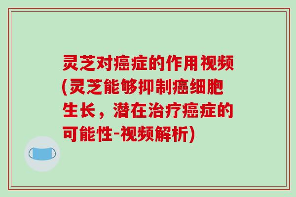 灵芝对癌症的作用视频(灵芝能够抑制癌细胞生长，潜在治疗癌症的可能性-视频解析)