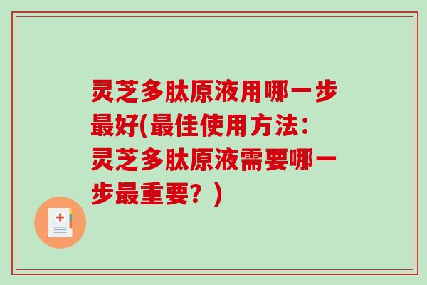 灵芝多肽原液用哪一步最好(最佳使用方法：灵芝多肽原液需要哪一步最重要？)
