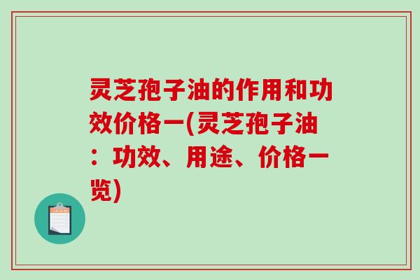 灵芝孢子油的作用和功效价格一(灵芝孢子油：功效、用途、价格一览)