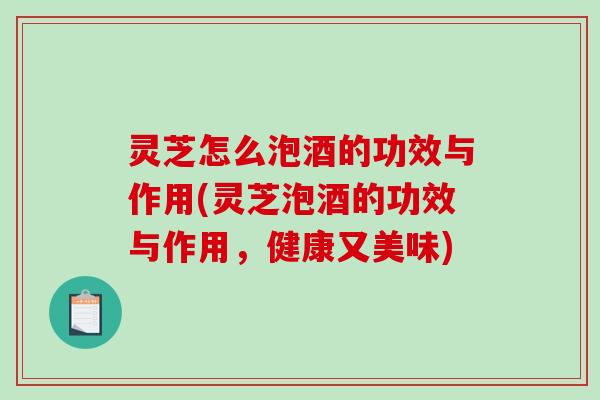 灵芝怎么泡酒的功效与作用(灵芝泡酒的功效与作用，健康又美味)