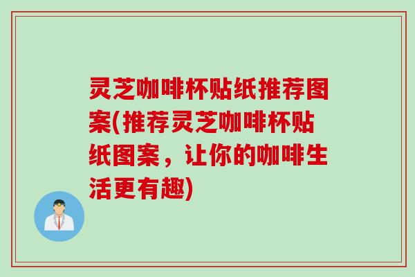 灵芝咖啡杯贴纸推荐图案(推荐灵芝咖啡杯贴纸图案，让你的咖啡生活更有趣)