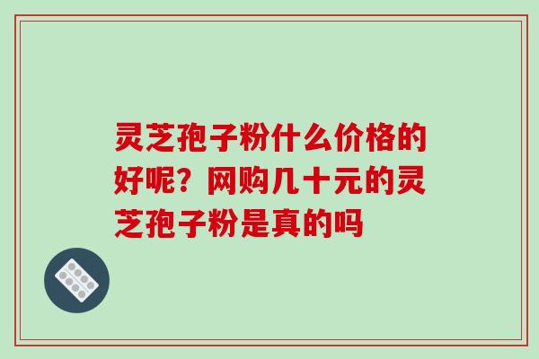灵芝孢子粉什么价格的好呢？网购几十元的灵芝孢子粉是真的吗