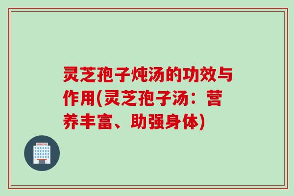 灵芝孢子炖汤的功效与作用(灵芝孢子汤：营养丰富、助强身体)