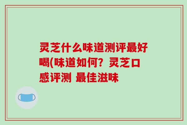灵芝什么味道测评最好喝(味道如何？灵芝口感评测 最佳滋味