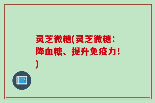 灵芝微糖(灵芝微糖：降血糖、提升免疫力！)