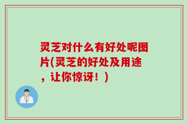 灵芝对什么有好处呢图片(灵芝的好处及用途，让你惊讶！)