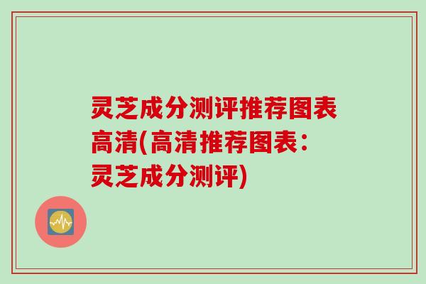 灵芝成分测评推荐图表高清(高清推荐图表：灵芝成分测评)