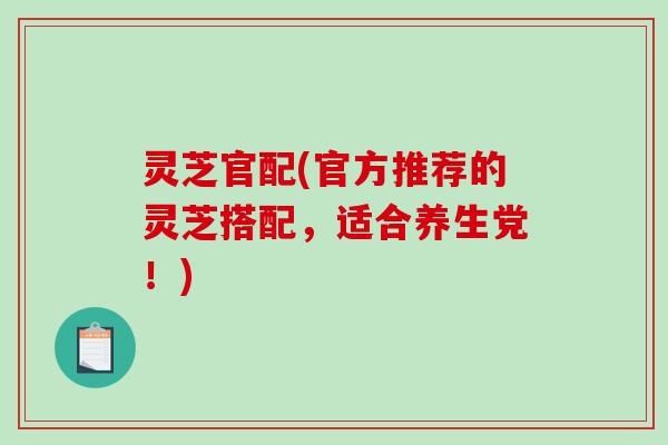 灵芝官配(官方推荐的灵芝搭配，适合养生党！)