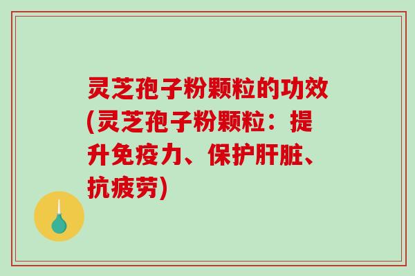 灵芝孢子粉颗粒的功效(灵芝孢子粉颗粒：提升免疫力、保护肝脏、抗疲劳)
