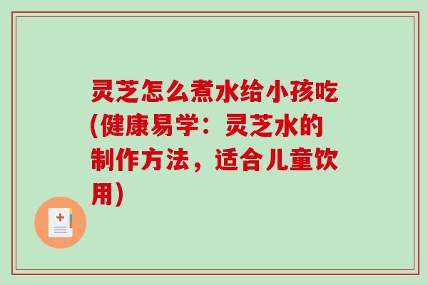 灵芝怎么煮水给小孩吃(健康易学：灵芝水的制作方法，适合儿童饮用)
