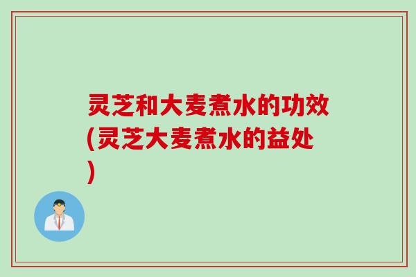 灵芝和大麦煮水的功效(灵芝大麦煮水的益处)