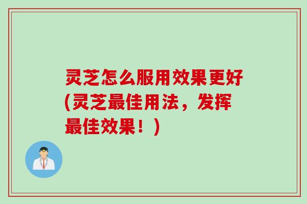 灵芝怎么服用效果更好(灵芝最佳用法，发挥最佳效果！)