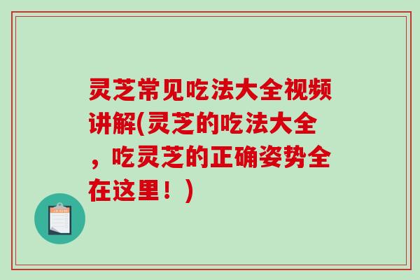 灵芝常见吃法大全视频讲解(灵芝的吃法大全，吃灵芝的正确姿势全在这里！)