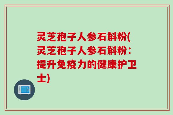 灵芝孢子人参石斛粉(灵芝孢子人参石斛粉：提升免疫力的健康护卫士)