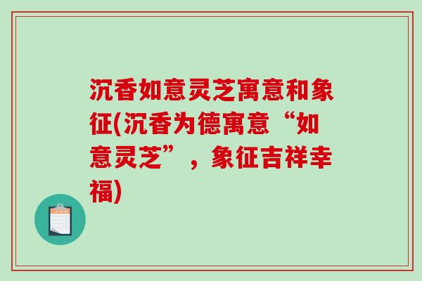 沉香如意灵芝寓意和象征(沉香为德寓意“如意灵芝”，象征吉祥幸福)