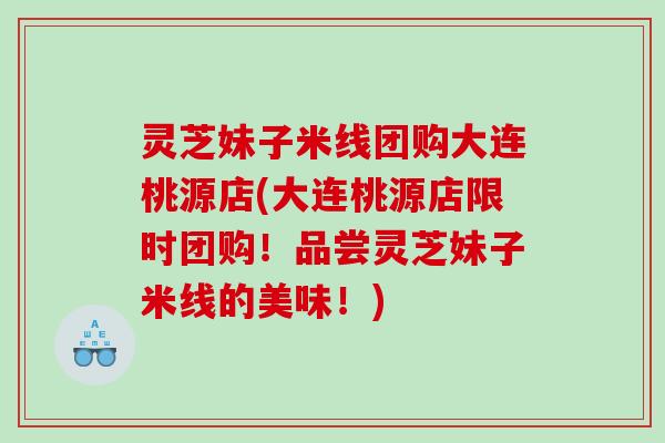 灵芝妹子米线团购大连桃源店(大连桃源店限时团购！品尝灵芝妹子米线的美味！)